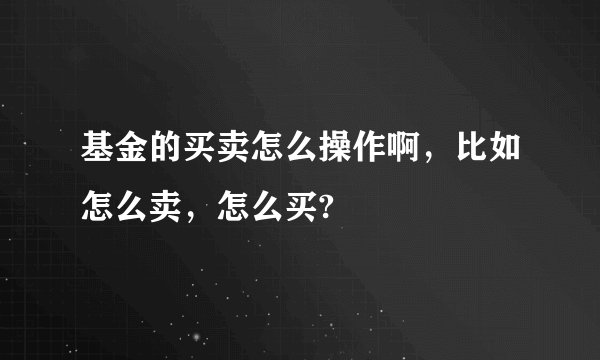 基金的买卖怎么操作啊，比如怎么卖，怎么买?