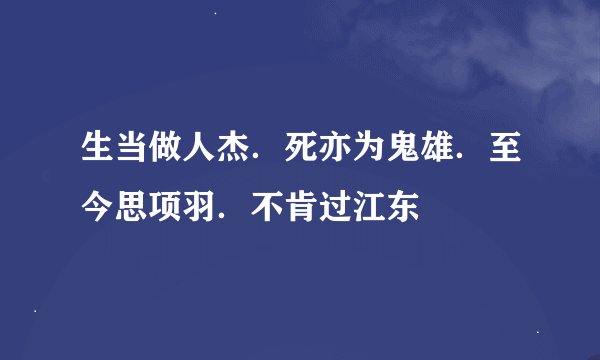 生当做人杰．死亦为鬼雄．至今思项羽．不肯过江东