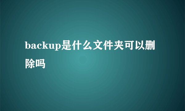 backup是什么文件夹可以删除吗