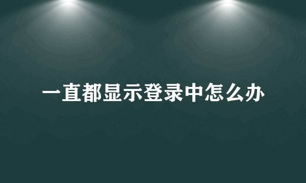 一直都显示登录中怎么办
