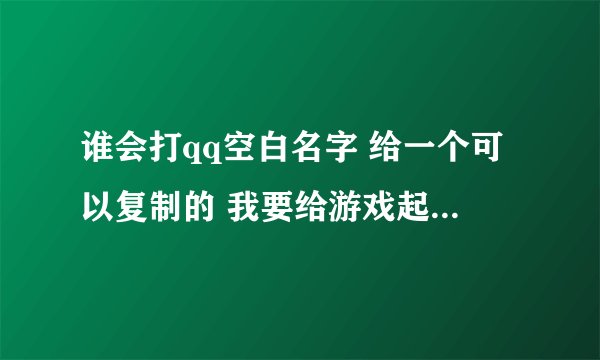 谁会打qq空白名字 给一个可以复制的 我要给游戏起名字。注意要六个字的 而且要不同的空白字符。谢谢