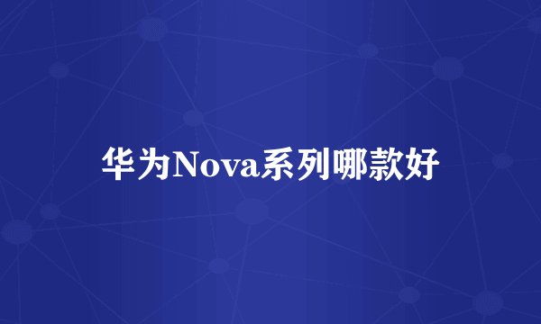 华为Nova系列哪款好