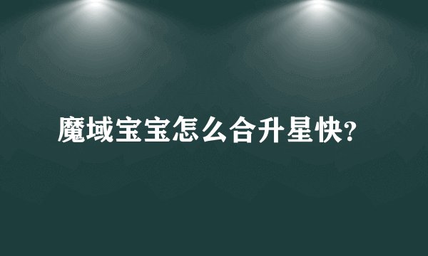 魔域宝宝怎么合升星快？