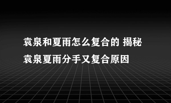 袁泉和夏雨怎么复合的 揭秘袁泉夏雨分手又复合原因