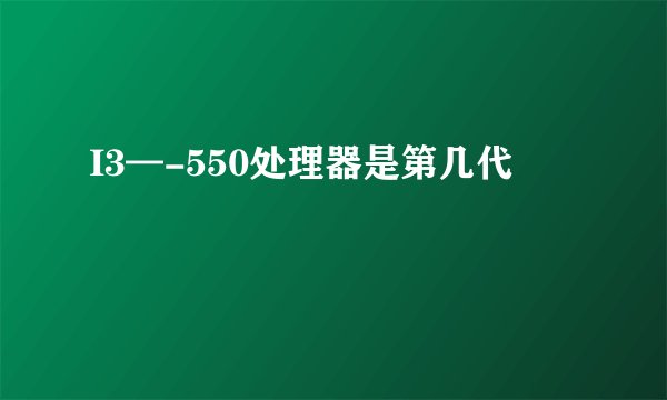 I3—-550处理器是第几代