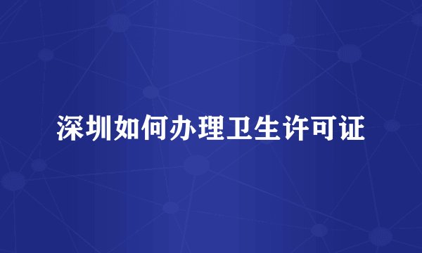 深圳如何办理卫生许可证