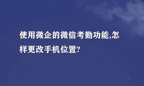使用微企的微信考勤功能,怎样更改手机位置?