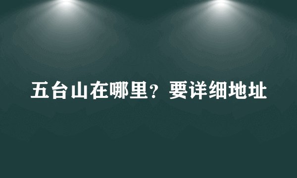五台山在哪里？要详细地址
