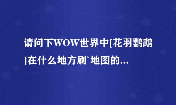 请问下WOW世界中[花羽鹦鹉]在什么地方刷`地图的什么位置？