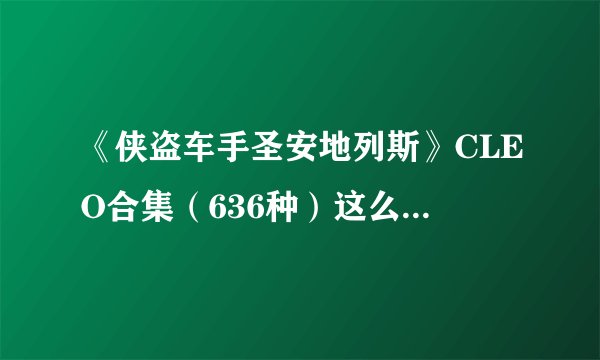 《侠盗车手圣安地列斯》CLEO合集（636种）这么厉害，求压缩包
