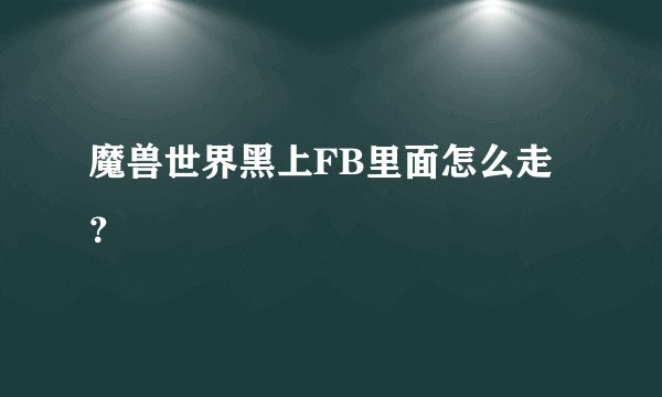 魔兽世界黑上FB里面怎么走？