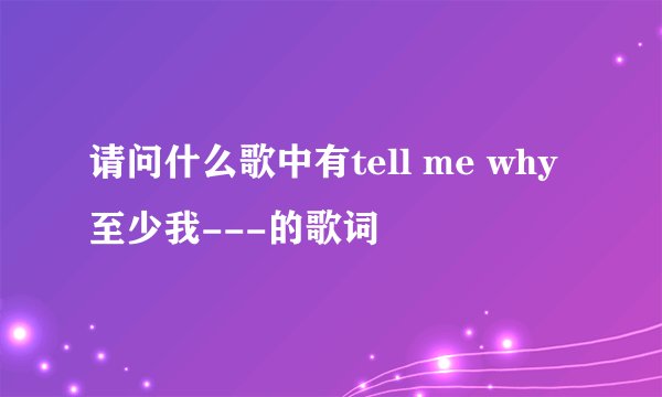 请问什么歌中有tell me why至少我---的歌词