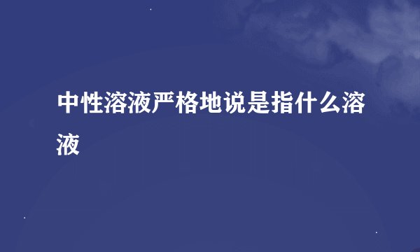 中性溶液严格地说是指什么溶液