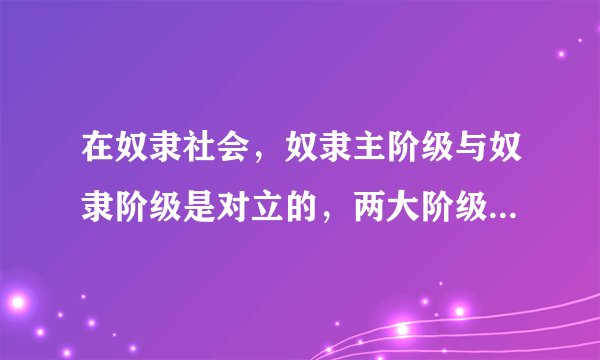 在奴隶社会，奴隶主阶级与奴隶阶级是对立的，两大阶级，但推翻奴隶社