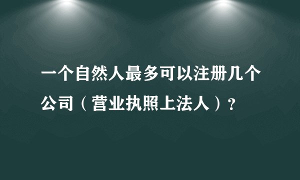 一个自然人最多可以注册几个公司（营业执照上法人）？