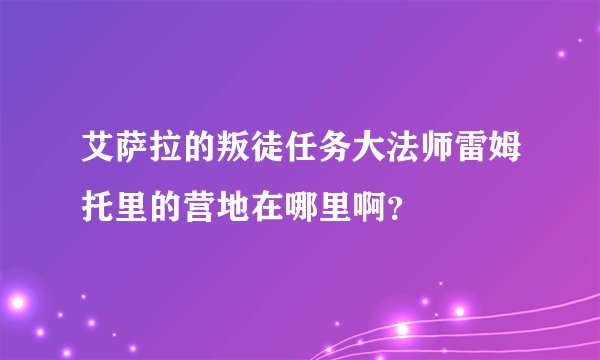 艾萨拉的叛徒任务大法师雷姆托里的营地在哪里啊？