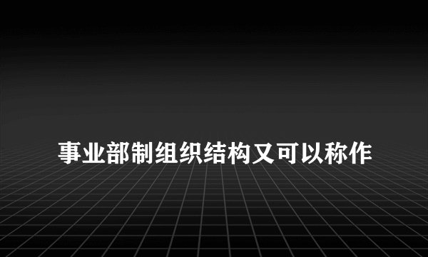 
事业部制组织结构又可以称作

