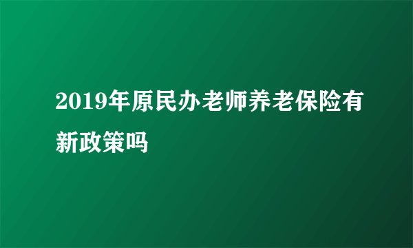 2019年原民办老师养老保险有新政策吗