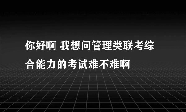 你好啊 我想问管理类联考综合能力的考试难不难啊