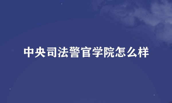 中央司法警官学院怎么样