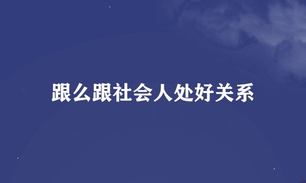 跟么跟社会人处好关系