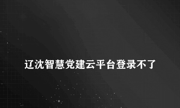 
辽沈智慧党建云平台登录不了


