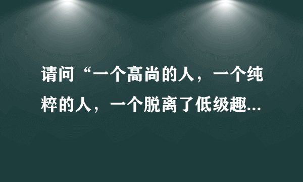 请问“一个高尚的人，一个纯粹的人，一个脱离了低级趣味的人”出自毛泽东的哪一篇著作