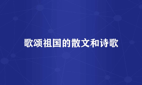 歌颂祖国的散文和诗歌
