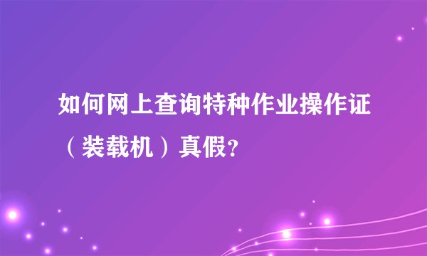 如何网上查询特种作业操作证（装载机）真假？