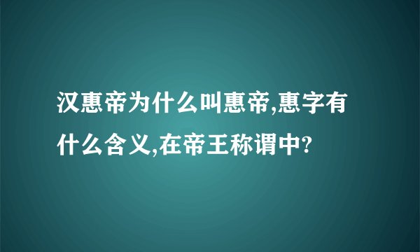 汉惠帝为什么叫惠帝,惠字有什么含义,在帝王称谓中?