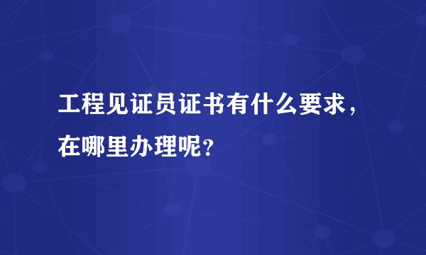 工程见证员证书有什么要求，在哪里办理呢？