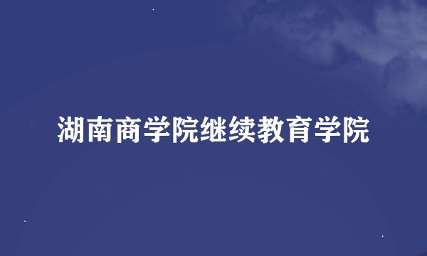 湖南商学院继续教育学院