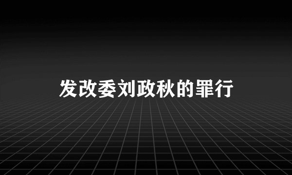 发改委刘政秋的罪行
