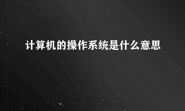 计算机的操作系统是什么意思