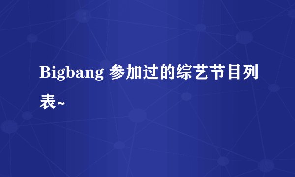 Bigbang 参加过的综艺节目列表~