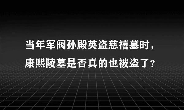 当年军阀孙殿英盗慈禧墓时，康熙陵墓是否真的也被盗了？
