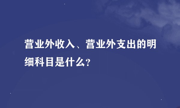 营业外收入、营业外支出的明细科目是什么？