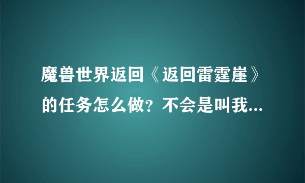 魔兽世界返回《返回雷霆崖》的任务怎么做？不会是叫我走回雷霆崖吧！！！！