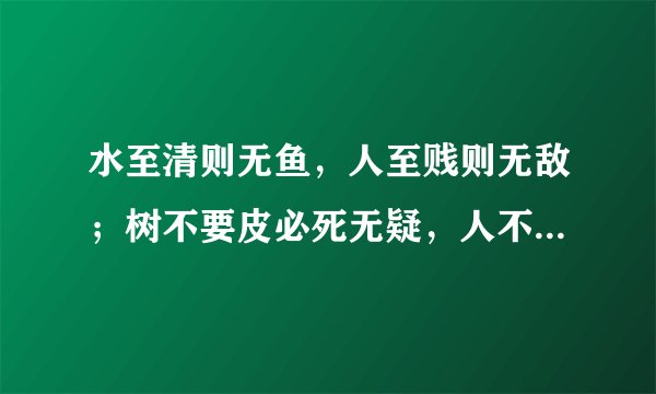 水至清则无鱼，人至贱则无敌；树不要皮必死无疑，人不要脸天下无敌。
