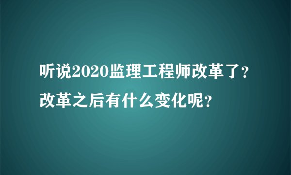 听说2020监理工程师改革了？改革之后有什么变化呢？