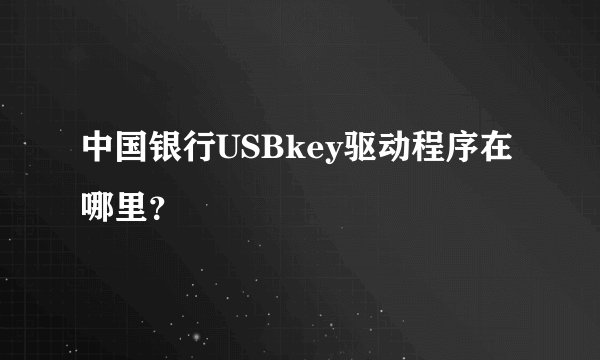 中国银行USBkey驱动程序在哪里？
