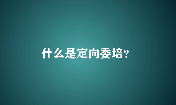 什么是定向委培？