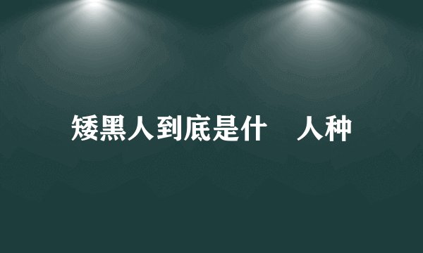 矮黑人到底是什麼人种