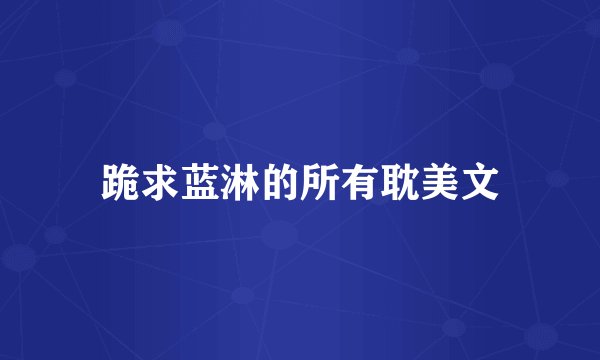 跪求蓝淋的所有耽美文