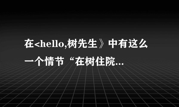 在<hello,树先生》中有这么一个情节“在树住院后 萍萍<何洁饰 帮树换眼布 树问什么握住她的手不放？