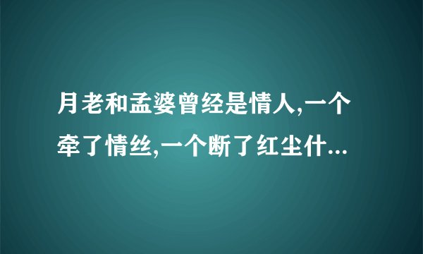 月老和孟婆曾经是情人,一个牵了情丝,一个断了红尘什么意思 了