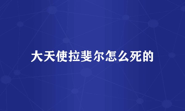 大天使拉斐尔怎么死的