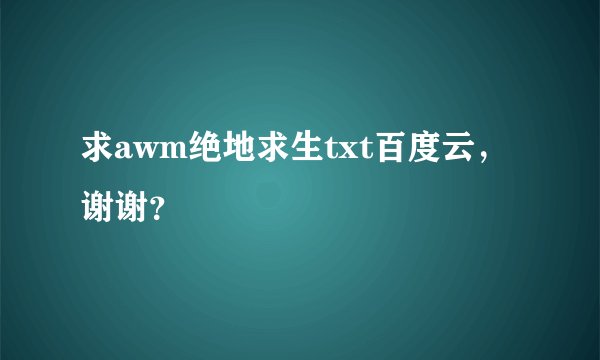 求awm绝地求生txt百度云，谢谢？