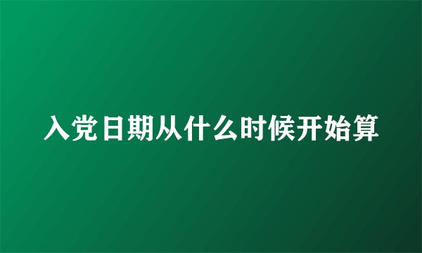 入党日期从什么时候开始算