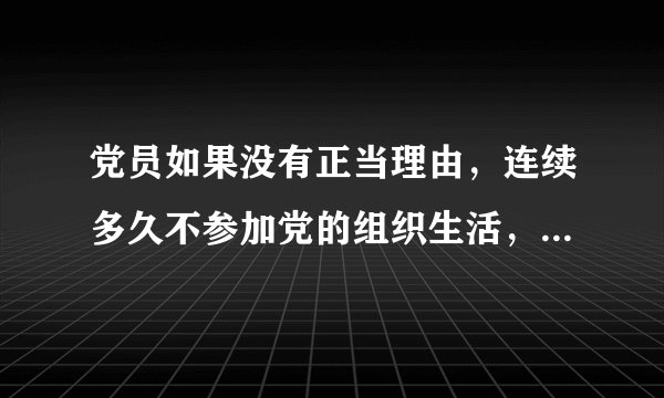 党员如果没有正当理由，连续多久不参加党的组织生活，被认为是自行脱党